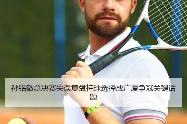 孙铭徽总决赛失误复盘持球选择成广厦争冠关键话题